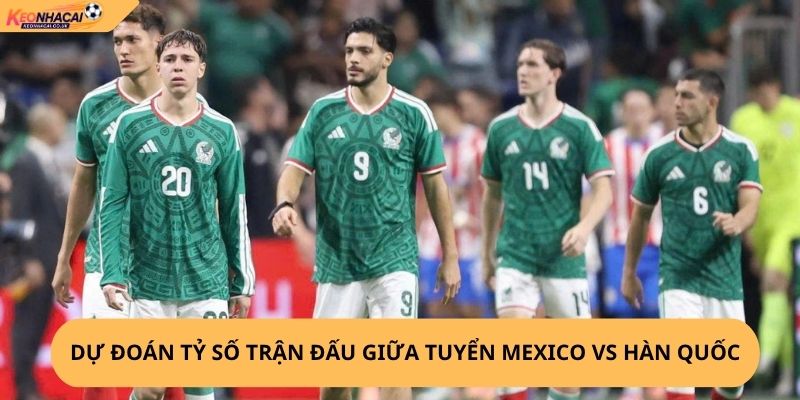 Nhận Định, Soi Kèo Mexico vs Hàn Quốc