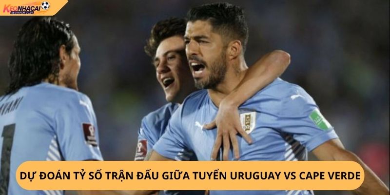 Nhận Định, Soi Kèo Uruguay vs Cape Verde